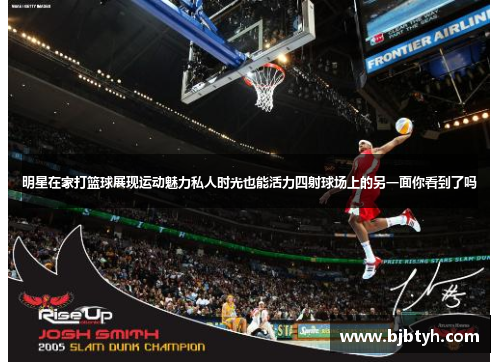 明星在家打篮球展现运动魅力私人时光也能活力四射球场上的另一面你看到了吗