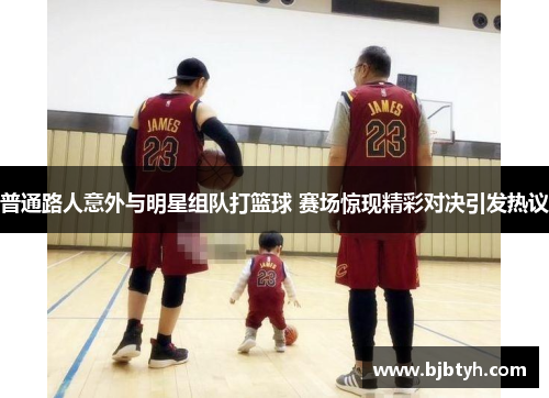 普通路人意外与明星组队打篮球 赛场惊现精彩对决引发热议