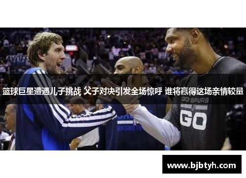 篮球巨星遭遇儿子挑战 父子对决引发全场惊呼 谁将赢得这场亲情较量