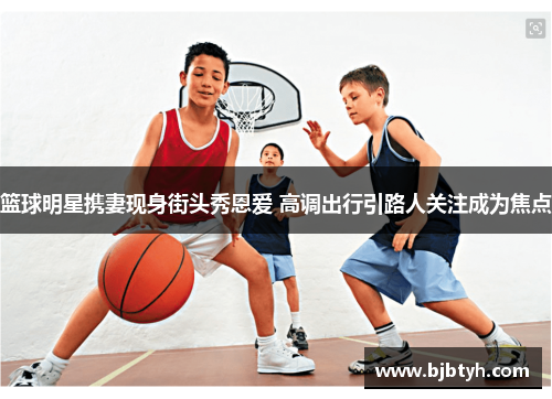 篮球明星携妻现身街头秀恩爱 高调出行引路人关注成为焦点
