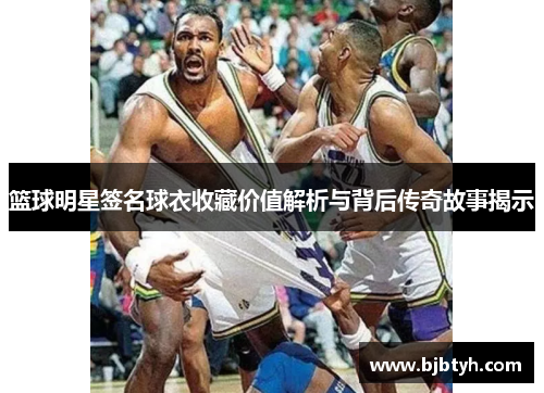 篮球明星签名球衣收藏价值解析与背后传奇故事揭示