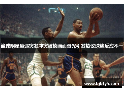 篮球明星遭遇突发冲突被揍画面曝光引发热议球迷反应不一