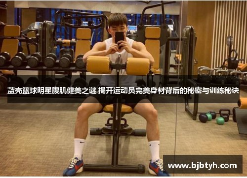 蓝壳篮球明星腹肌健美之谜 揭开运动员完美身材背后的秘密与训练秘诀