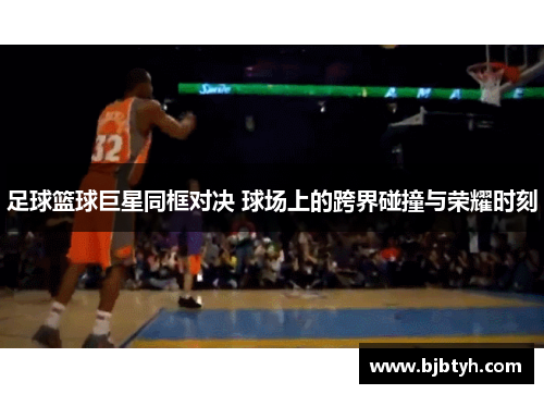足球篮球巨星同框对决 球场上的跨界碰撞与荣耀时刻