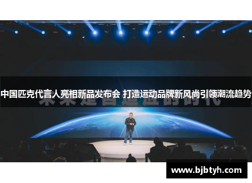 中国匹克代言人亮相新品发布会 打造运动品牌新风尚引领潮流趋势