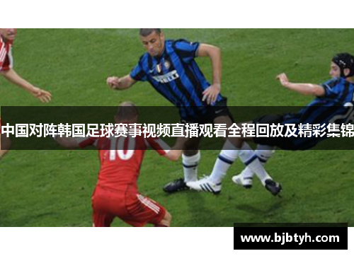 中国对阵韩国足球赛事视频直播观看全程回放及精彩集锦