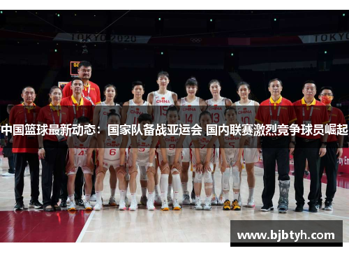 中国篮球最新动态：国家队备战亚运会 国内联赛激烈竞争球员崛起