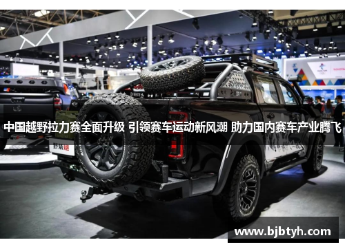 中国越野拉力赛全面升级 引领赛车运动新风潮 助力国内赛车产业腾飞