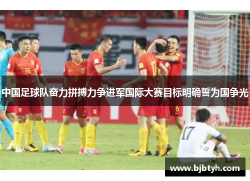 中国足球队奋力拼搏力争进军国际大赛目标明确誓为国争光