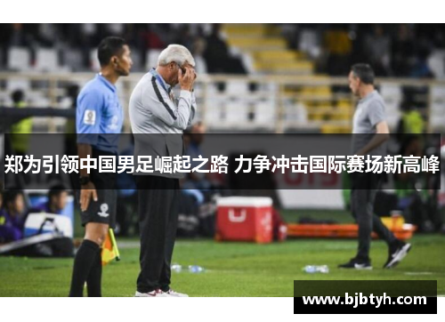 郑为引领中国男足崛起之路 力争冲击国际赛场新高峰